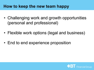 15
How to keep the new team happy
• Challenging work and growth opportunities
(personal and professional)
• Flexible work options (legal and business)
• End to end experience proposition
 