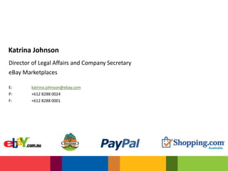 Katrina Johnson
Director of Legal Affairs and Company Secretary
eBay Marketplaces
E: katrina.johnson@ebay.com
P: +612 8288 0024
F: +612 8288 0001
 