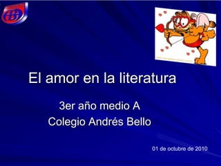 El amor en la literatura
3er año medio A
Colegio Andrés Bello
01 de octubre de 2010
 