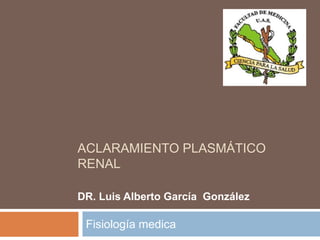 ACLARAMIENTO PLASMÁTICO
RENAL
Fisiología medica
DR. Luis Alberto García González
 