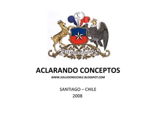 ACLARANDO CONCEPTOS WWW.SOLUCIONESCHILE.BLOGSPOT.COM SANTIAGO – CHILE 2008  