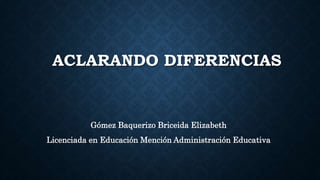 ACLARANDO DIFERENCIAS
Gómez Baquerizo Briceida Elizabeth
Licenciada en Educación Mención Administración Educativa
 