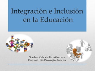 Nombre : Gabriela Parra Guerrero
Profesión : Lic. Psicología educativa
Integración e Inclusión
en la Educación
 