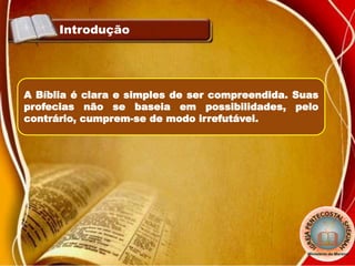 Introdução
A Bíblia é clara e simples de ser compreendida. Suas
profecias não se baseia em possibilidades, pelo
contrário, cumprem-se de modo irrefutável.
 