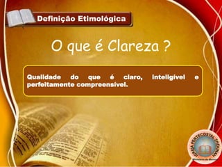 Definição Etimológica
Qualidade do que é claro, inteligível e
perfeitamente compreensível.
O que é Clareza ?
 