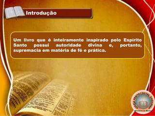 Introdução
Um livro que é inteiramente inspirado pelo Espírito
Santo possui autoridade divina e, portanto,
supremacia em matéria de fé e prática.
 