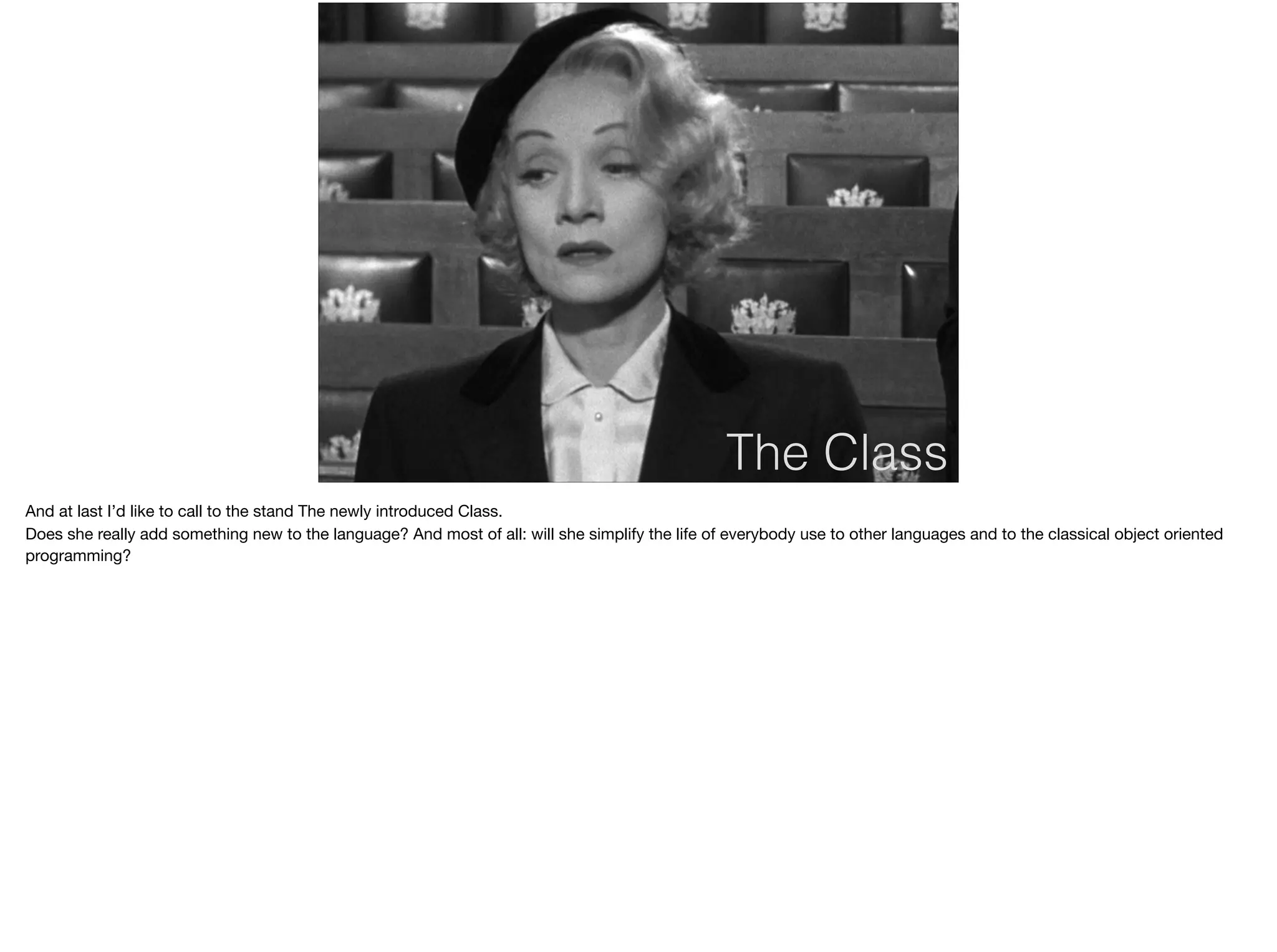 The Class
And at last I’d like to call to the stand The newly introduced Class.

Does she really add something new to the language? And most of all: will she simplify the life of everybody use to other languages and to the classical object oriented
programming?

 