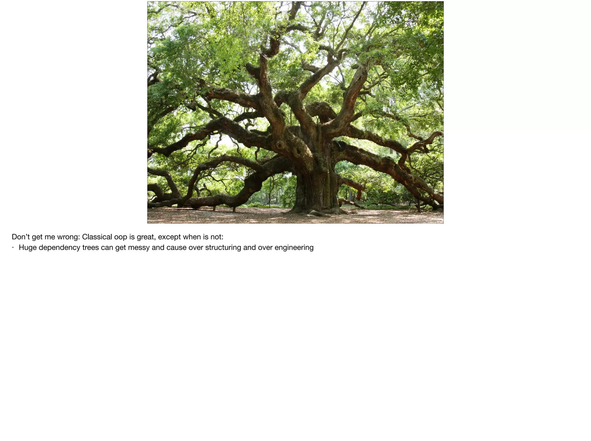 Don’t get me wrong: Classical oop is great, except when is not:

- Huge dependency trees can get messy and cause over structuring and over engineering
 