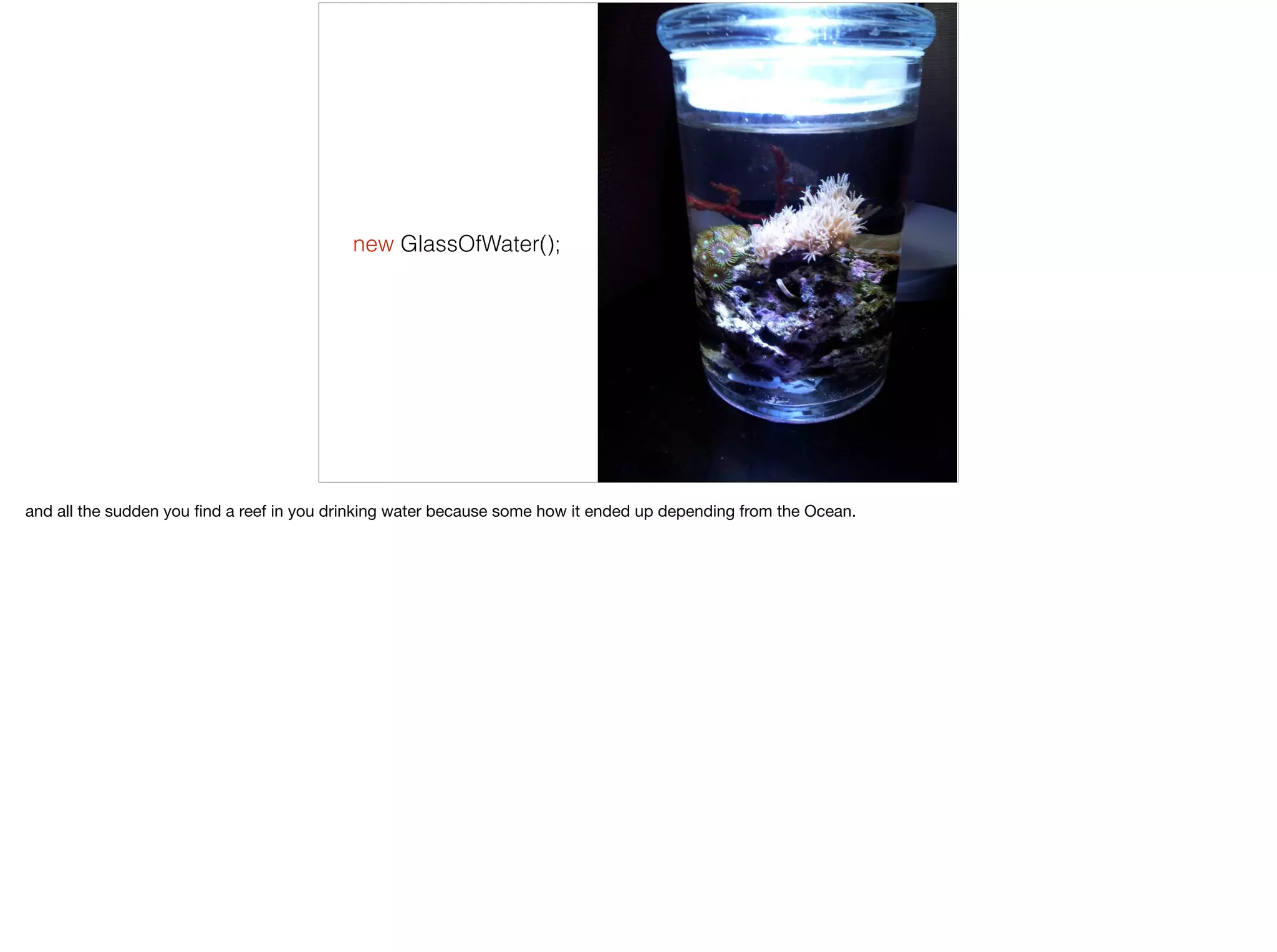 new GlassOfWater();
and all the sudden you ﬁnd a reef in you drinking water because some how it ended up depending from the Ocean.
 
