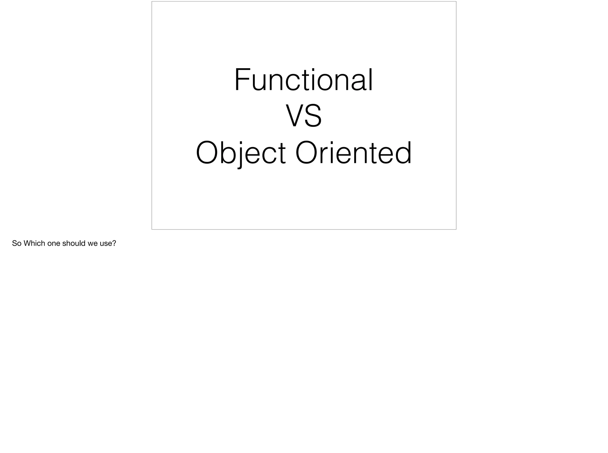 Functional
VS
Object Oriented
So Which one should we use?
 