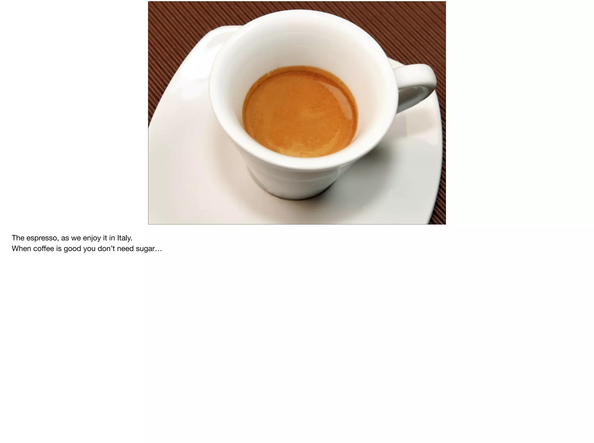 The espresso, as we enjoy it in Italy.

When coﬀee is good you don’t need sugar…
 