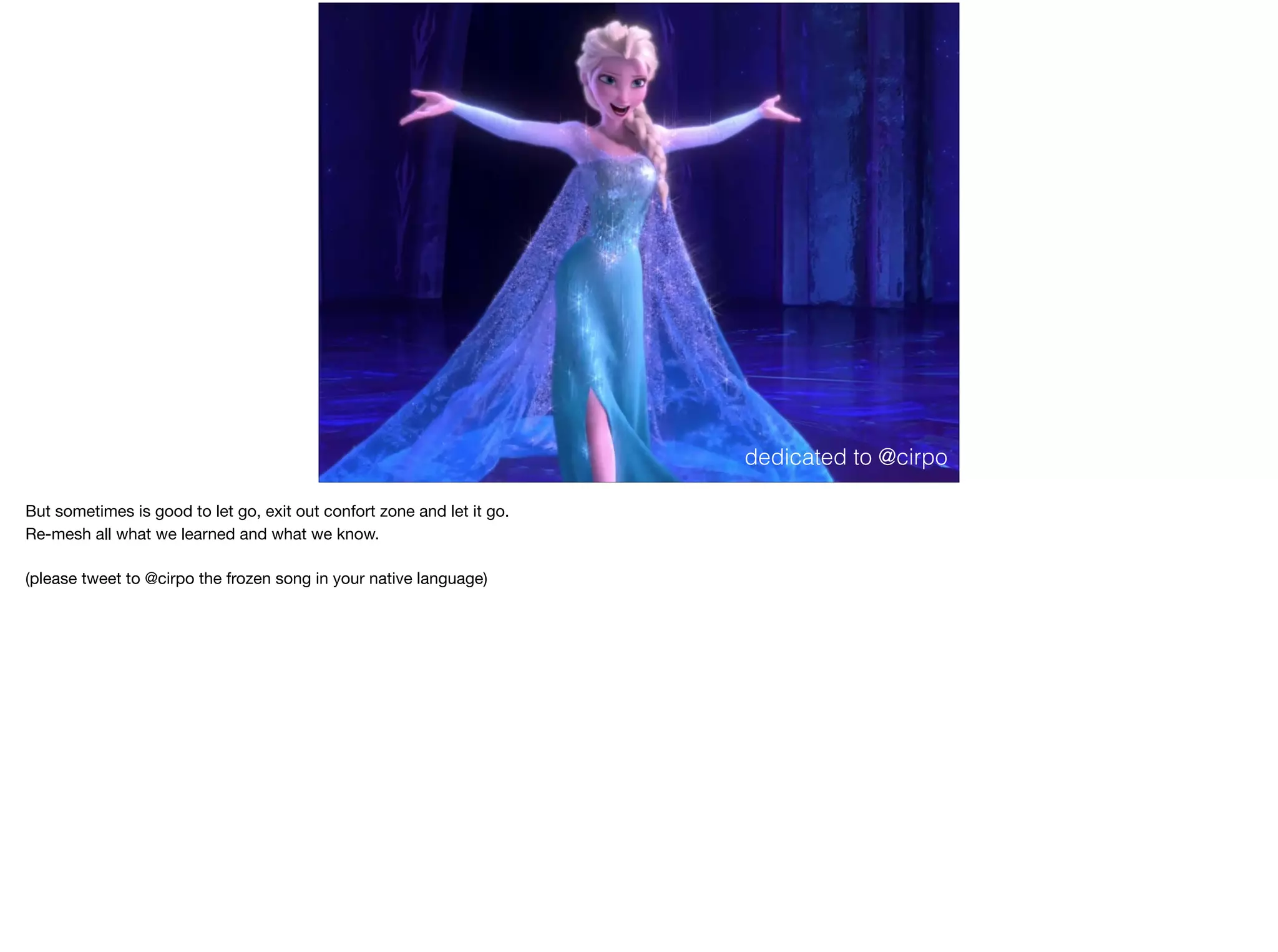 dedicated to @cirpo
But sometimes is good to let go, exit out confort zone and let it go.

Re-mesh all what we learned and what we know.

(please tweet to @cirpo the frozen song in your native language)
 