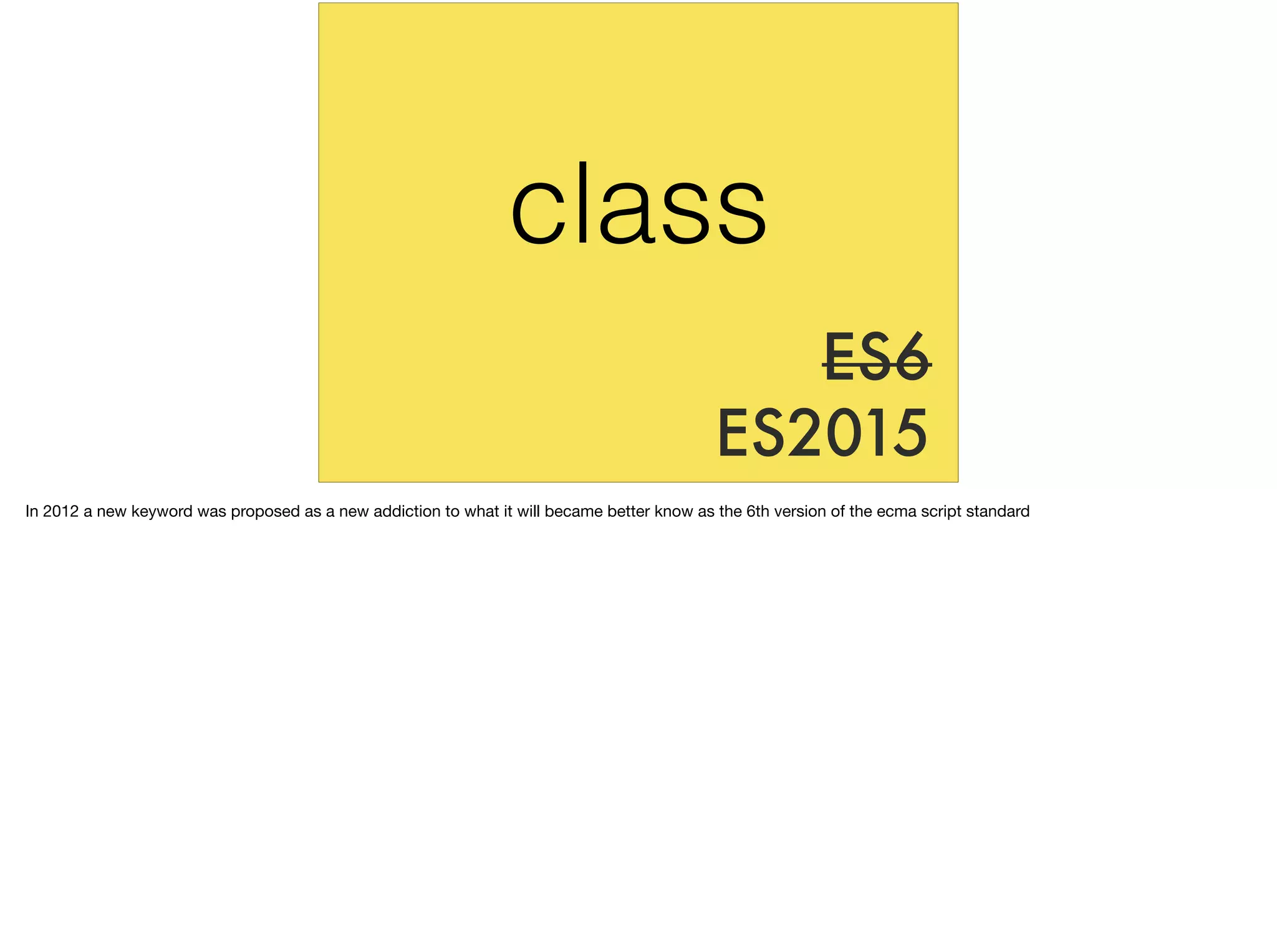 ES6
ES2015
class
In 2012 a new keyword was proposed as a new addiction to what it will became better know as the 6th version of the ecma script standard
 