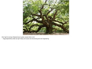Don’t get me wrong: Classical oop is great, except when is not:

- Huge dependency trees can get messy and cause over structuring and over engineering
 
