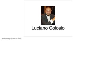 Luciano Colosio
Good morning, my name is Luciano,
 