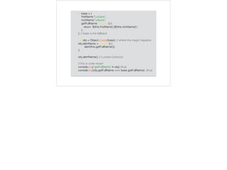 var base = {
ﬁrstName:"Luciano",
nickName:"unlucio",
getFullName: function() {
return `${this.ﬁrstName} (${this.nickName})`;
},
}; // base is the fallback
var obj = Object.create(base); // where the magic happens
obj.alertName = function() {
alert(this.getFullName());
};
obj.alertName(); // Luciano (unlucio)
// this is code reuse!
console.log(“getFullName" in obj) //true
console.log(obj.getFullName === base.getFullName) //true
 