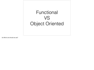Functional
VS
Object Oriented
So Which one should we use?
 