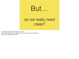 do we really need
class?
But…
Does class and classical oop really help in all this?

Well, minimising the state is something only our brains can really do at design time.

What about segregating what’s left?
 