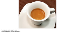 The espresso, as we enjoy it in Italy.

When coﬀee is good you don’t need sugar…
 