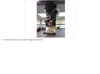 In our career we all build up a pretty signiﬁcant baggage of experiences
 