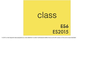 ES6
ES2015
class
In 2012 a new keyword was proposed as a new addiction to what it will became better know as the 6th version of the ecma script standard
 