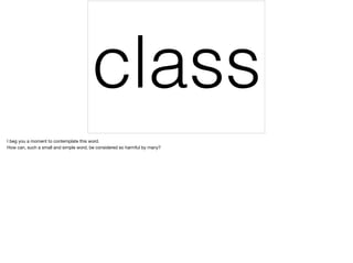 class
I beg you a moment to contemplate this word.

How can, such a small and simple word, be considered so harmful by many?
 