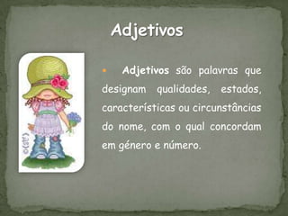    Adjetivos são palavras que
designam   qualidades,   estados,
características ou circunstâncias
do nome, com o qual concordam
em género e número.
 