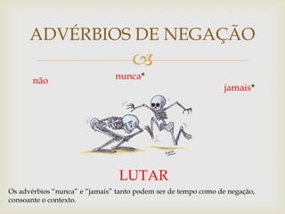 
ADVÉRBIOS DE NEGAÇÃO
LUTAR
não nunca*
jamais*
Os advérbios “nunca” e “jamais” tanto podem ser de tempo como de negação,
consoante o contexto.
 