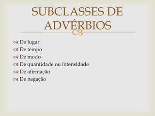 
 De lugar
 De tempo
 De modo
 De quantidade ou intensidade
 De afirmação
 De negação
SUBCLASSES DE
ADVÉRBIOS
 