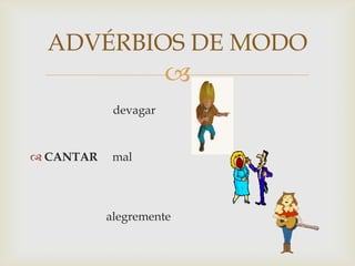 
ADVÉRBIOS DE MODO
devagar
 CANTAR mal
alegremente
 