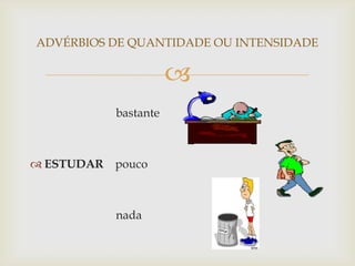 
ADVÉRBIOS DE QUANTIDADE OU INTENSIDADE
bastante
 ESTUDAR pouco
nada
 