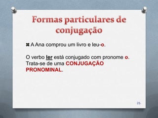 A Ana comprou um livro e leu-o.

O verbo ler está conjugado com pronome o.
Trata-se de uma CONJUGAÇÃO
PRONOMINAL.




                                            26
 