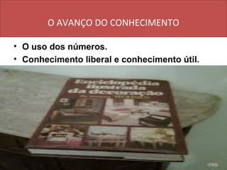 O AVANÇO DO CONHECIMENTO

• O uso dos números.
• Conhecimento liberal e conhecimento útil.
 
