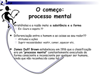 O começo: processo mental Aristóteles e a razão inata:  a substância e a forma Ex: Couro e sapato ?? Diferenciação entre o homem e as coisas ao seu redor?? Atitudes e ações Suprir necessidades: vestir, comer, aquecer etc. James Duff Brown  estabeleceu em 1916 que a classificação era um " processo mental " constantemente executado de forma consciente e inconsciente por qualquer ser humano, ainda que não reconhecido como tal. 