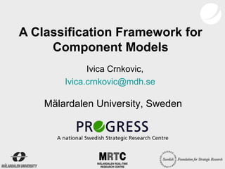 A Classification Framework for
     Component Models
              Ivica Crnkovic,
        Ivica.crnkovic@mdh.se

    Mälardalen University, Sweden
 