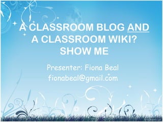 A CLASSROOM BLOG AND
  A CLASSROOM WIKI?
       SHOW ME
    Presenter: Fiona Beal
    fionabeal@gmail.com
 