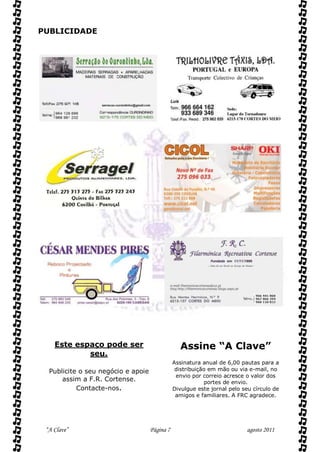 PUBLICIDADE




    Este espaço pode ser                          Assine “A Clave”
            seu.
                                               Assinatura anual de 6,00 pautas para a
  Publicite o seu negócio e apoie               distribuição em mão ou via e-mail, no
                                                envio por correio acresce o valor dos
      assim a F.R. Cortense.                               portes de envio.
           Contacte-nos.                       Divulgue este jornal pelo seu círculo de
                                                amigos e familiares. A FRC agradece.




 “A Clave”                          Página 7                              agosto 2011
 