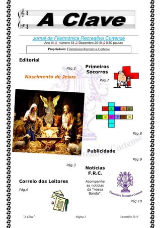 

         Jornal da Filarmónica Recreativa Cortense
              Ano III ♫ número 33 ♫ Dezembro 2010 ♫ 0,50 pautas
                Propriedade: Filarmónica Recreativa Cortense


Editorial
                             Pág.2        Primeiros
                                          Socorros
    Nascimento de Jesus
                                                    Pág.7




                                                                        Pág.8




                                              Publicidade
                                                                        Pág.9
                             Pág.3
                                          Notícias
                                           F.R.C.
Correio dos Leitores                      Acompanhe
                                          as notícias
Pág.6                                      da “nossa
                                            Banda”.

                                                                      Pág.10



  “A Clave”                        Página 1                    Dezembro 2010
 