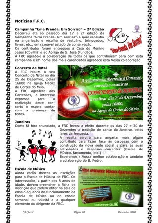 Notícias F.R.C.

Campanha “Uma Prenda, Um Sorriso” – 2ª Edição
Decorreu até ao passado dia 17 a 2ª edição da
Campanha “Uma Prenda, Um Sorriso”, a qual consistiu
na angariação e recolha de vestuário, brinquedos,
livros, etc., em razoável estado de conservação.
Os contributos foram entregues à Casa do Menino
Jesus (Covilhã) e ao Abrigo de S. José (Fundão).
A FRC agradece a colaboração de todos os que contribuíram para com esta
campanha e em nome dos mais carenciados agradece esta Vossa colaboração!

Concerto de Natal
A FRC realiza o seu
Concerto de Natal no dia
25 de Dezembro, pelas
16h00 na Igreja Matriz
de Cortes do Meio.
A FRC agradece aos
Cortenses, o interesse
expresso     para      a
realização deste con-
certo e espera contar
com a presença de
todos.

Janeiras
Como fá fora anunciado, a FRC levará a efeito durante os dias 27 e 30 de
                         Dezembro a tradição do canto da Janeiras pelos
                         lares da freguesia.
                         A receita servirá para angariar mais algum
                         contributo para fazer face às despesas com a
                         construção da nova sede social e para as suas
                         actividades e despesas correntes (Escola de
                         Música, fardamento, etc.)
                         Esperamos a Vossa melhor colaboração e também
                         a colaboração do S. Pedro.

Escola de Música
Ainda estão abertas as inscrições
para a Escola de Música da FRC. Os
interessados, a partir dos 8 anos de
idade, devem preencher a ficha de
inscrição que podem obter na sala de
ensaio aquando do funcionamento da
Escola de Música ou do ensaio
semanal ou solicitá-la a qualquer
elemento ou dirigente da FRC.

    “A Clave”                     Página 10              Dezembro 2010
 