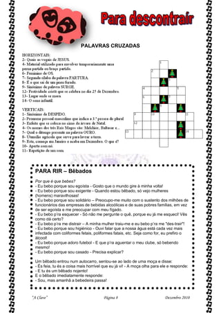 PALAVRAS CRUZADAS




  PARA RIR – Bêbados
  Por que é que bebes?
  - Eu bebo porque sou egoísta - Gosto que o mundo gire à minha volta!
  - Eu bebo porque sou exigente - Quando estou bêbado, só vejo mulheres
  (homens) maravilhosas!
  - Eu bebo porque sou solidário – Preocupo-me muito com o sustento dos milhões de
  funcionários das empresas de bebidas alcoólicas e de suas pobres famílias, em vez
  de ser egoísta e me preocupar com meu fígado.
  - Eu bebo p’ra esquecer - Só não me pergunte o quê, porque eu já me esqueci! Vês
  como dá certo?
  - Eu bebo p’ra me distrair – A minha mulher traiu-me e eu bebo p’ra me "des-trair"!
  - Eu bebo porque sou higiénico - Ouvi falar que a nossa água está cada vez mais
  infectada com coliformes fetais, poliformes fatais, etc. Seja como for, eu prefiro o
  álcool!
  - Eu bebo porque adoro futebol - E que p’ra aguentar o meu clube, só bebendo
  mesmo!
  - Eu bebo porque sou casado - Precisa explicar?

  Um bêbado entrou num autocarro, sentou-se ao lado de uma moça e disse:
  - És feia, tu és a coisa mais horrível que eu já vi! - A moça olha para ele e responde:
  - E tu és um bêbado nojento!
  E o bêbado imediatamente responde:
  - Sou, mas amanhã a bebedeira passa!



“A Clave”                               Página 8                           Dezembro 2010
 