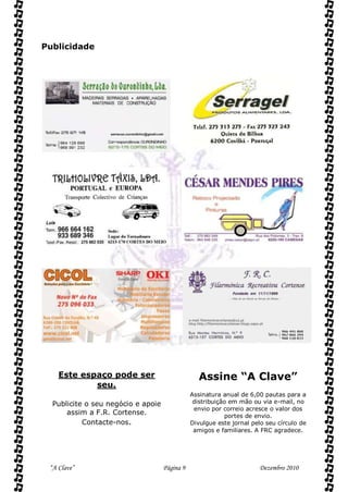 Publicidade




    Este espaço pode ser                          Assine “A Clave”
            seu.
                                               Assinatura anual de 6,00 pautas para a
  Publicite o seu negócio e apoie               distribuição em mão ou via e-mail, no
                                                envio por correio acresce o valor dos
      assim a F.R. Cortense.                               portes de envio.
           Contacte-nos.                       Divulgue este jornal pelo seu círculo de
                                                amigos e familiares. A FRC agradece.




 “A Clave”                          Página 9                          Dezembro 2010
 