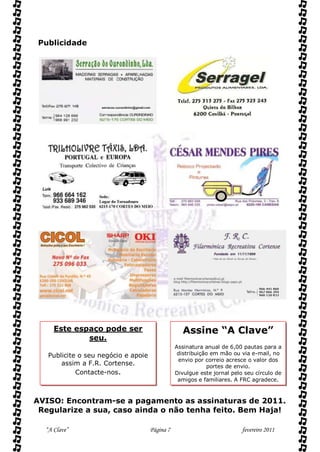 Publicidade




     Este espaço pode ser                          Assine “A Clave”
             seu.
                                                Assinatura anual de 6,00 pautas para a
   Publicite o seu negócio e apoie               distribuição em mão ou via e-mail, no
                                                 envio por correio acresce o valor dos
       assim a F.R. Cortense.                               portes de envio.
            Contacte-nos.                       Divulgue este jornal pelo seu círculo de
                                                 amigos e familiares. A FRC agradece.



AVISO: Encontram-se a pagamento as assinaturas de 2011.
 Regularize a sua, caso ainda o não tenha feito. Bem Haja!

  “A Clave”                          Página 7                            fevereiro 2011
 