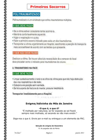 Primeiros Socorros




               Enigma/Adivinha do Mês de Janeiro

                            -O que é, o que é?
             "É molhado por natureza; se for exposto ao sol ficará
            sempre mais molhado, só secando se não mais existir."

Diga-nos o que é. Envie por e-mail ou entregue a um elemento da FRC.


                         Solução do enigma de Dezembro
                            R: As pegadas são da Marta


“A Clave”                            Página 6                   janeiro 2011
 
