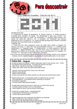 Palavras ordenadas alfabeticamente: AM; ANTROPOBIOLOGIA; ARO; ATÓXICO; ATRIBUI; BI; DO; EMPOADO;
    ENARGIA; GALHETA; GRAMATICALMENTE; LÁ; LER; MÓ; NÓ; OS; REI; RIMO; SMOG; TÁ; UM; XURDIR



  PARA RIR – Sogras
  Na sala de espera do Hospital, o médico chega para o genro muito nervoso, e diz: - Tenho
  uma péssima notícia para lhe dar... A cirurgia que fizemos à sua mãe...
  - Não, Doutor. Ela não é minha mãe, é minha sogra!
  - Nesse caso, então, tenho uma ótima notícia para lhe dar...

  - Querido, onde está aquele livro "Como viver 100 anos?"
  - Mandei-o para reciclar!
  - Deitou-o fora? Porquê?
  - É que a tua mãe vem-nos visitar amanhã e eu não quero que ela leia essas coisas!

  Viajando pela Europa, um empresário recebe um telefonema do seu sócio:
  - Sua sogra faleceu...o que devemos fazer: enterrá-la ou cremá-la?
  O empresário respondeu:
  - As duas coisas!!! Não podemos facilitar!

  O sujeito bate à porta de uma casa e, assim que um homem abre, ele diz:
  - O senhor poderia contribuir com o Lar dos Idosos?
  - Claro! Espere um pouco, que vou buscar minha sogra!

  A sogra de um sujeito morreu...e perguntaram-lhe:
  - O que fazemos? Enterramos ou cremamos?
  - Os dois! Não podemos facilitar!

  A garota chega para mãe, reclamando do ceticismo do namorado.
  - Mãe, o Mário diz que não acredita no inferno!
  - Case-se com ele minha filha e deixe o resto comigo!

 “A Clave”                                 Página 7                                janeiro 2011
 