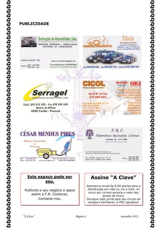 PUBLICIDADE




    Este espaço pode ser                          Assine “A Clave”
            seu.
                                               Assinatura anual de 6,00 pautas para a
  Publicite o seu negócio e apoie               distribuição em mão ou via e-mail, no
                                                envio por correio acresce o valor dos
      assim a F.R. Cortense.                                portes de envio.
           Contacte-nos.                       Divulgue este jornal pelo seu círculo de
                                                amigos e familiares. A FRC agradece!




 “A Clave”                          Página 6                            novembro 2012
 