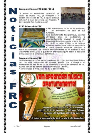 Escola de Música FRC 2011/2012

       Os alunos da temporada 2011/2012 da
       Escola de Música FRC, já começam a ir
       assistir aos ensaios da FRC e alguns deles já
       começam a tocar as novas peças musicais. A
       Clave deseja-lhes muito sucesso!

       113º Aniversário FRC
                                       A FRC comemorou, no dia 11 de novembro,
                                       o 113º aniversário da data da sua
                                       fundação.
                                       Para assinalar esta data promoveu algumas
                                       atividades   onde     se   destacaram,     o
                                       acompanhamento musical e coral da
                                       Eucaristia Dominical, no dia próprio dia 11,
                                       às 10h30 e pelas 13h00, o já habitual
                                       Almoço/Convívio entre músicos, convidados
                                       e todos quantos quiseram participar e
       apoiar esta atividade. De salientar ainda que neste dia foi estreado o novo
       fardamento da FRC para o qual foram entregues alguns apoios e aos quais
       a FRC agradece o contributo. Bem Haja!

       Escola de Música FRC
       Estão abertas inscrições para a temporada 2012/2013 da Escola de Música
       FRC. Se está interessado ou conhece alguém que o esteja é só
       inscreverem-se até ao dia 30 de novembro, a qualquer elemento da FRC
       ou pelo contato do Adriano Esteves 969375934 (moche).
       A apresentação e início serão no dia 2 de dezembro.




“A Clave”                          Página 8                       novembro 2012
 