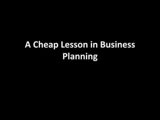 A Cheap Lesson in Business
Planning
 