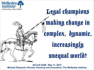 Legal champions
                                    making change in
                                  complex, dynamic,
                                          increasingly
                                       unequal world!
                       ACLCO AGM - May 11, 2012
Michael Shapcott; Director, Housing and Innovation; The Wellesley Institute
 