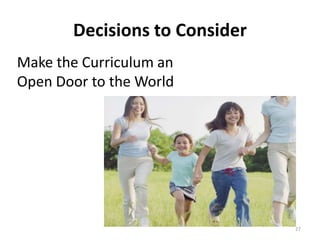 Decisions to Consider 
Make the Curriculum an 
Open Door to the World 
27 
 