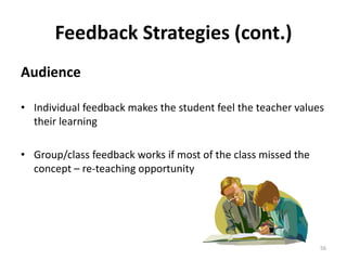 Feedback Strategies (cont.) 
Audience 
• Individual feedback makes the student feel the teacher values 
their learning 
• Group/class feedback works if most of the class missed the 
concept – re-teaching opportunity 
56 
 